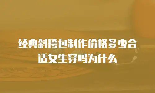 经典斜挎包制作价格多少合适女生穿吗为什么