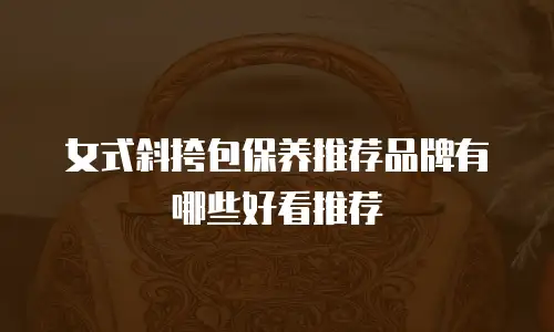 女式斜挎包保养推荐品牌有哪些好看推荐
