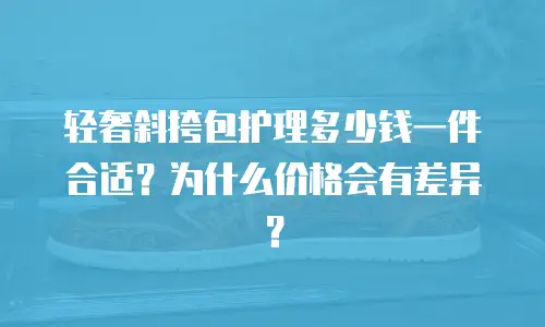 轻奢斜挎包护理多少钱一件合适？为什么价格会有差异？