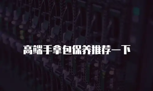 高端手拿包保养推荐一下