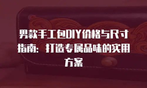 男款手工包DIY价格与尺寸指南：打造专属品味的实用方案
