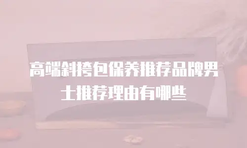 高端斜挎包保养推荐品牌男士推荐理由有哪些