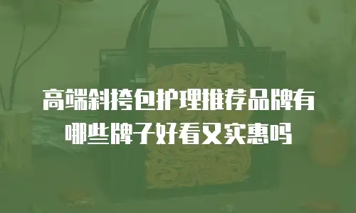 高端斜挎包护理推荐品牌有哪些牌子好看又实惠吗