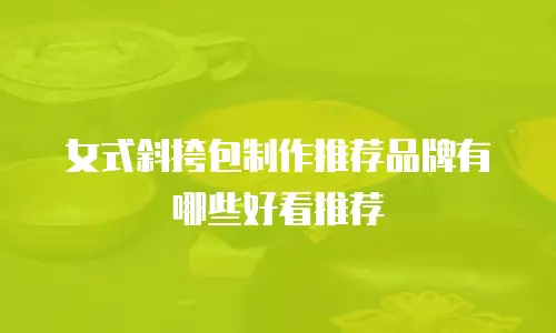 女式斜挎包制作推荐品牌有哪些好看推荐
