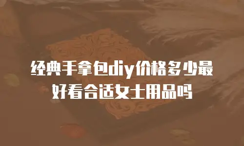 经典手拿包diy价格多少最好看合适女士用品吗