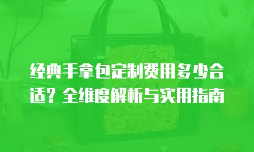 经典手拿包定制费用多少合适？全维度解析与实用指南