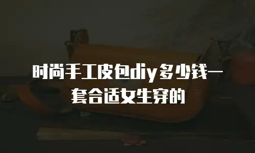时尚手工皮包diy多少钱一套合适女生穿的