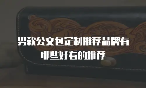 男款公文包定制推荐品牌有哪些好看的推荐