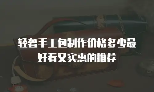 轻奢手工包制作价格多少最好看又实惠的推荐