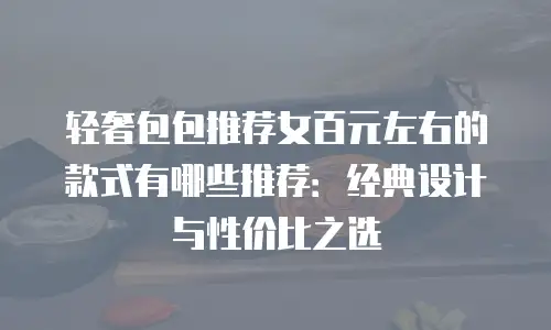 轻奢包包推荐女百元左右的款式有哪些推荐：经典设计与性价比之选