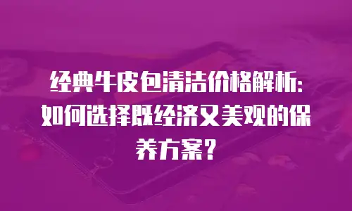 经典牛皮包清洁价格解析：如何选择既经济又美观的保养方案？