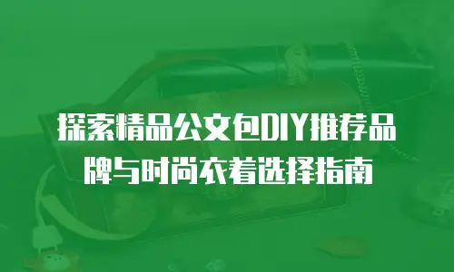 探索精品公文包DIY推荐品牌与时尚衣着选择指南