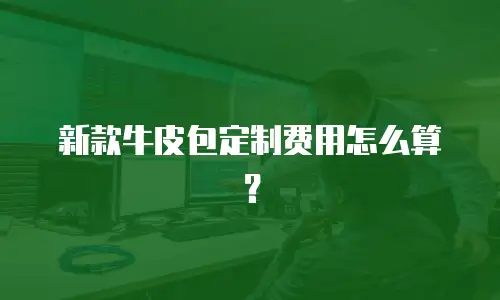 新款牛皮包定制费用怎么算？