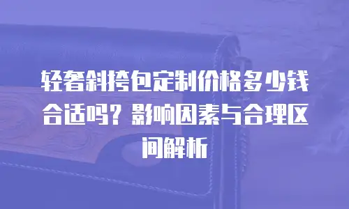 轻奢斜挎包定制价格多少钱合适吗？影响因素与合理区间解析  