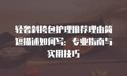 轻奢斜挎包护理推荐理由简短描述如何写：专业指南与实用技巧