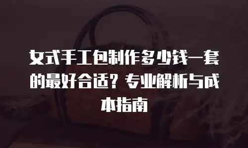 女式手工包制作多少钱一套的最好合适？专业解析与成本指南