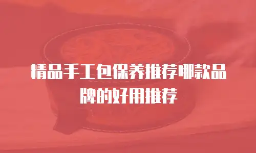 精品手工包保养推荐哪款品牌的好用推荐