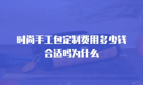 时尚手工包定制费用多少钱合适吗为什么