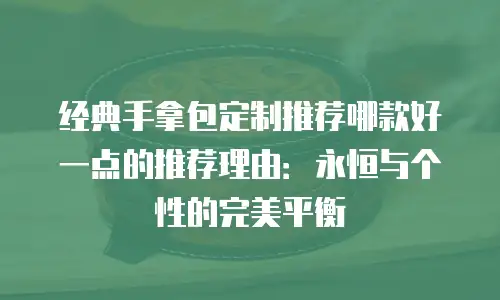 经典手拿包定制推荐哪款好一点的推荐理由：永恒与个性的完美平衡