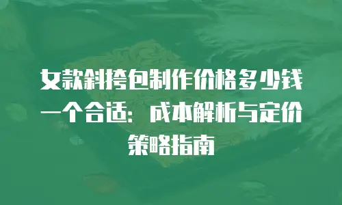 女款斜挎包制作价格多少钱一个合适：成本解析与定价策略指南