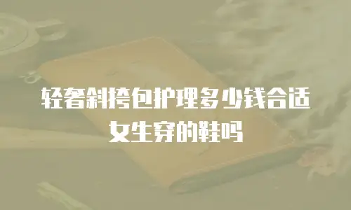 轻奢斜挎包护理多少钱合适女生穿的鞋吗