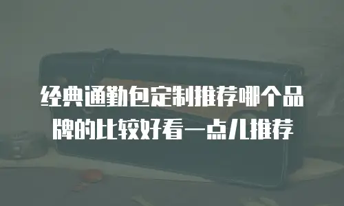 经典通勤包定制推荐哪个品牌的比较好看一点儿推荐