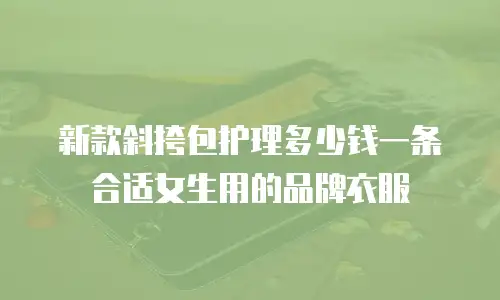 新款斜挎包护理多少钱一条合适女生用的品牌衣服