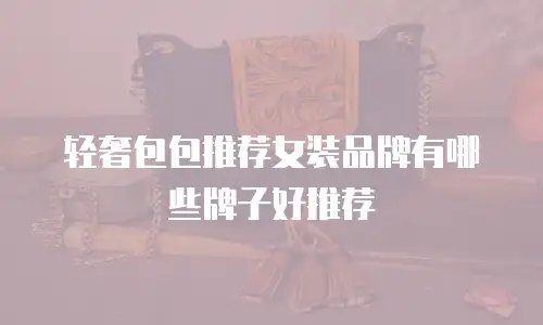轻奢包包推荐女装品牌有哪些牌子好推荐