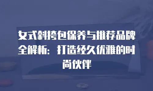 女式斜挎包保养与推荐品牌全解析：打造经久优雅的时尚伙伴