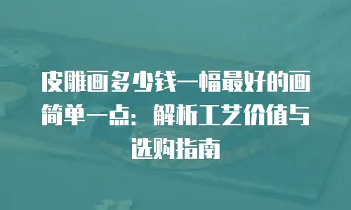 皮雕画多少钱一幅最好的画简单一点：解析工艺价值与选购指南