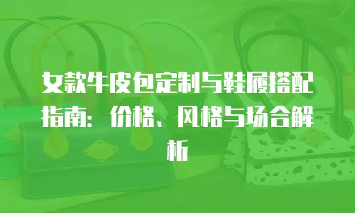 女款牛皮包定制与鞋履搭配指南：价格、风格与场合解析