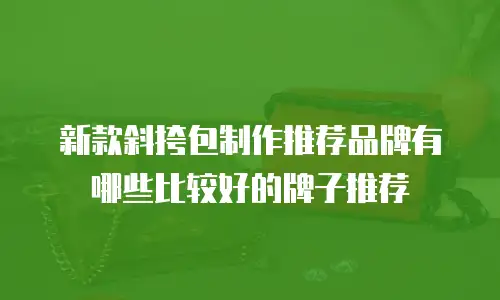 新款斜挎包制作推荐品牌有哪些比较好的牌子推荐