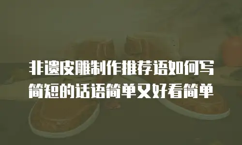 非遗皮雕制作推荐语如何写简短的话语简单又好看简单