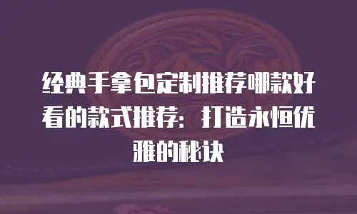 经典手拿包定制推荐哪款好看的款式推荐：打造永恒优雅的秘诀