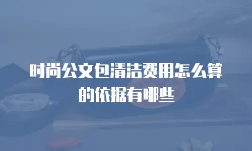 时尚公文包清洁费用怎么算的依据有哪些