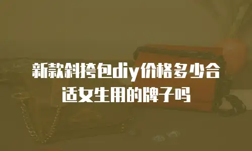 新款斜挎包diy价格多少合适女生用的牌子吗