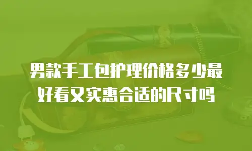 男款手工包护理价格多少最好看又实惠合适的尺寸吗