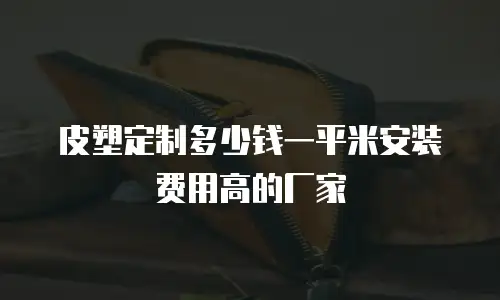 皮塑定制多少钱一平米安装费用高的厂家