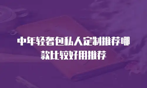 中年轻奢包私人定制推荐哪款比较好用推荐