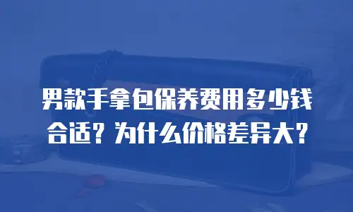男款手拿包保养费用多少钱合适？为什么价格差异大？