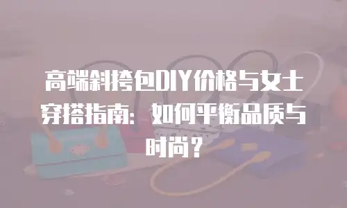 高端斜挎包DIY价格与女士穿搭指南：如何平衡品质与时尚？