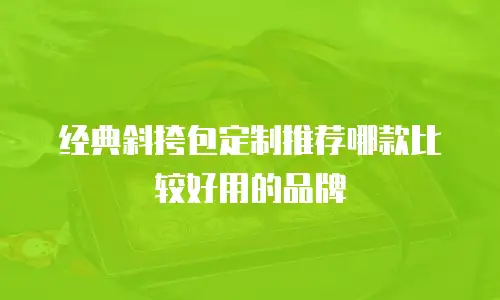 经典斜挎包定制推荐哪款比较好用的品牌