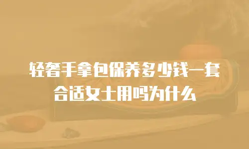 轻奢手拿包保养多少钱一套合适女士用吗为什么