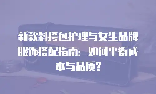 新款斜挎包护理与女生品牌服饰搭配指南：如何平衡成本与品质？