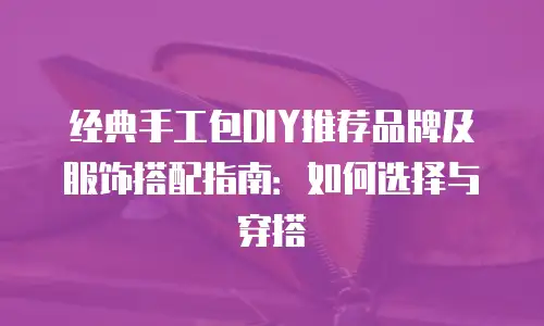 经典手工包DIY推荐品牌及服饰搭配指南：如何选择与穿搭