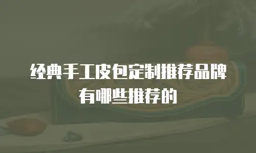 经典手工皮包定制推荐品牌有哪些推荐的