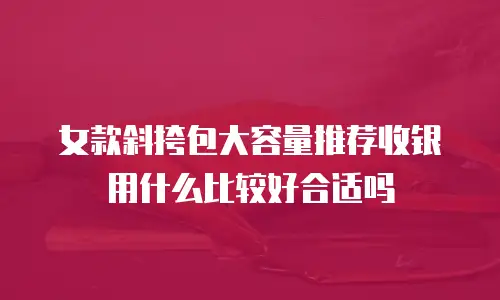 女款斜挎包大容量推荐收银用什么比较好合适吗