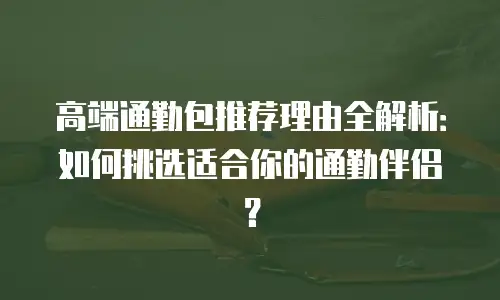 高端通勤包推荐理由全解析：如何挑选适合你的通勤伴侣？