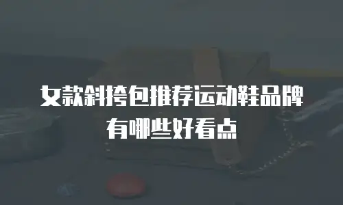 女款斜挎包推荐运动鞋品牌有哪些好看点