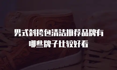 男式斜挎包清洁推荐品牌有哪些牌子比较好看